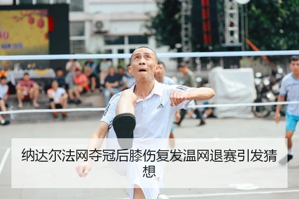 纳达尔法网夺冠后膝伤复发温网退赛引发猜想